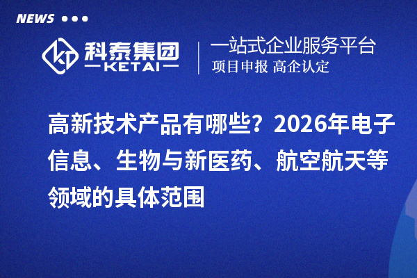 高新技术产品有哪些?2026年电子信息、生物与新医药、航空航天等领域的具体范围