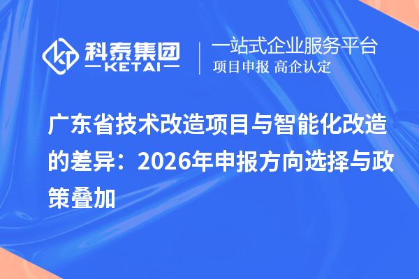 广东省技术改造项目与智能化改造的差异:2026年申报方向选择与政策叠加