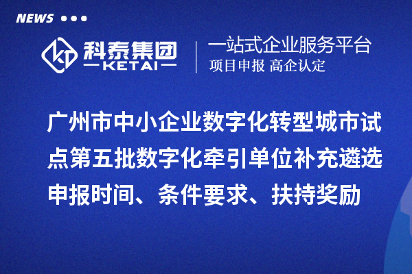 广州市中小企业数字化转型城市试点第五批数字化牵引单位补充遴选申报时间、条件要求、扶持奖励
