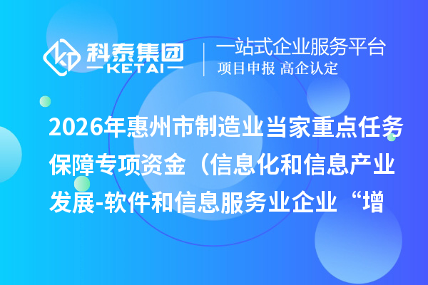 2026年惠州市制造业当家重点任务保障专项资金(信息化和信息产业发展-软件和信息服务业企业“增量提效”、“晋档升级”、资质认证奖励)安排计划