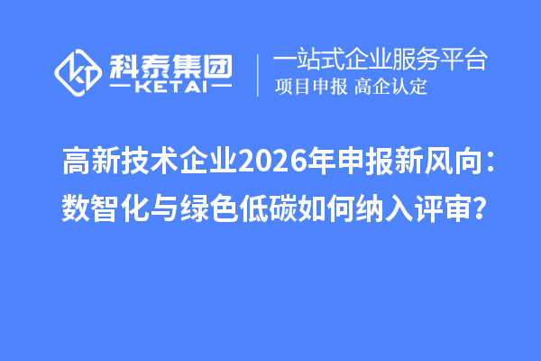 高新技术企业2026年申报新风向:数智化与绿色低碳如何纳入评审?