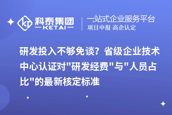 研发投入不够免谈?省级企业技术中心认证对"研发经费"与"人员占比"的最新核定标准