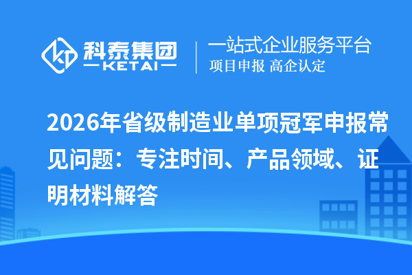 2026年省级制造业单项冠军申报常见问题:专注时间、产品领域、证明材料解答