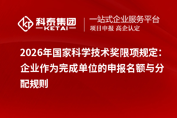 2026年国家科学技术奖限项规定:企业作为完成单位的申报名额与分配规则