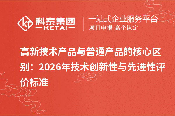 高新技术产品与普通产品的核心区别:2026年技术创新性与先进性评价标准