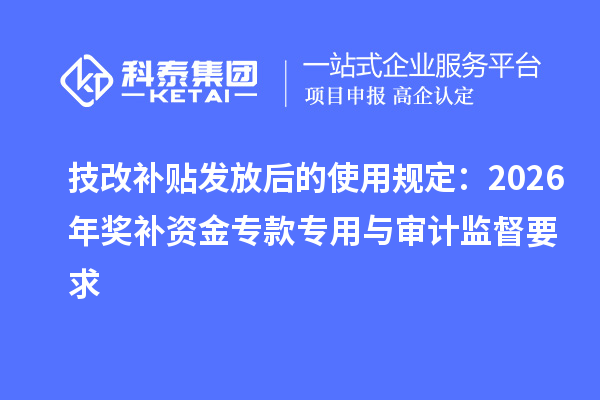 技改补贴发放后的使用规定:2026年奖补资金专款专用与审计监督要求