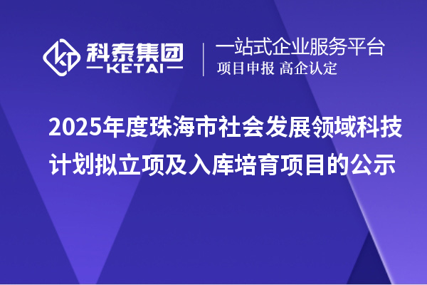 2025年度珠海市社会发展领域科技计划拟立项及入库培育项目的公示