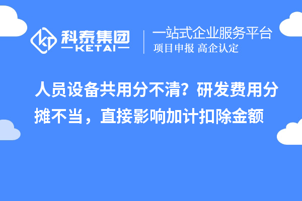 人员设备共用分不清?研发费用分摊不当,直接影响加计扣除金额