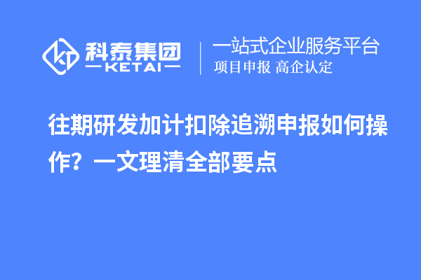 往期研发加计扣除追溯申报如何操作?一文理清全部要点