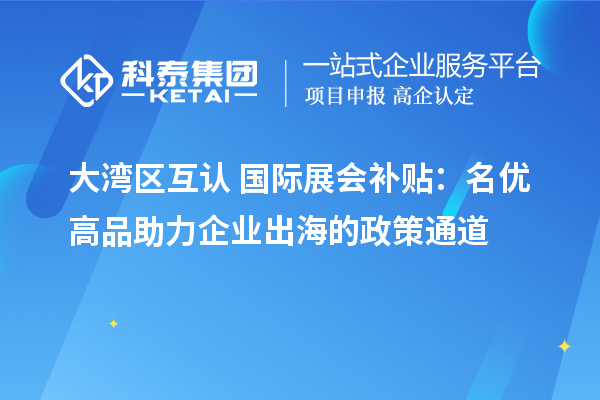 大湾区互认 + 国际展会补贴:名优高品助力企业出海的政策通道