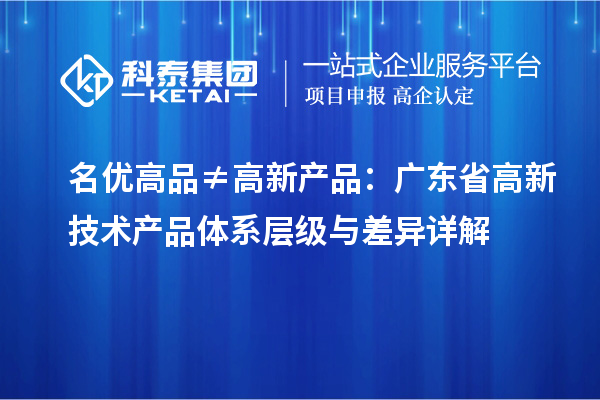 名优高品≠高新产品:广东省高新技术产品体系层级与差异详解