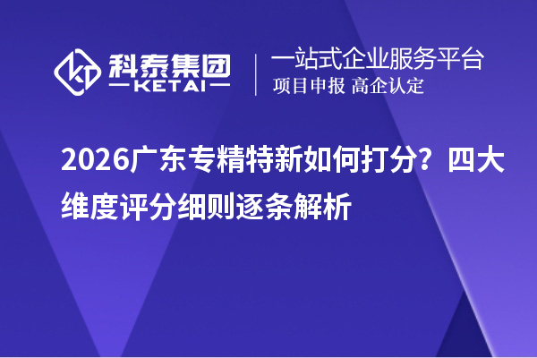 2026广东专精特新如何打分?四大维度评分细则逐条解析