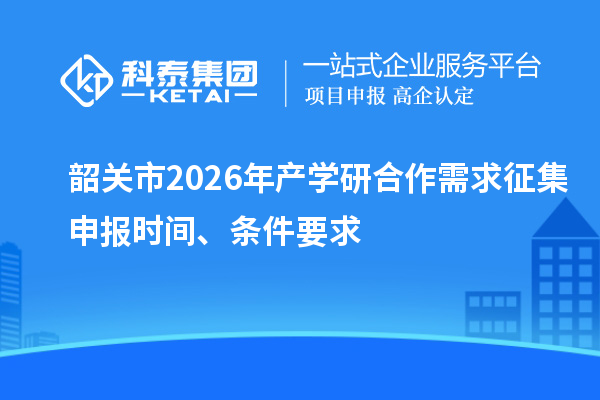 韶关市2026年产学研合作需求征集申报时间、条件要求