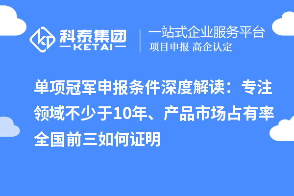 单项冠军申报条件深度解读:专注领域不少于10年、产品市场占有率全国前三如何证明