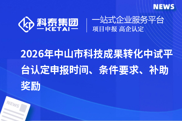 2026年中山市科技成果转化中试平台认定申报时间、条件要求、补助奖励