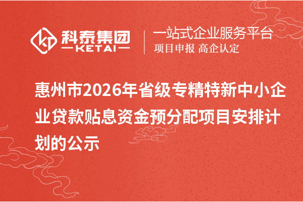 惠州市2026年省级专精特新中小企业贷款贴息资金预分配项目安排计划的公示