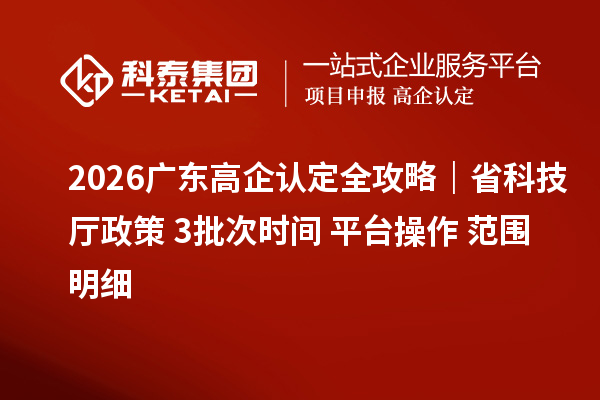 2026 广东高企认定全攻略|省科技厅政策 + 3 批次时间 + 平台操作 + 范围明细