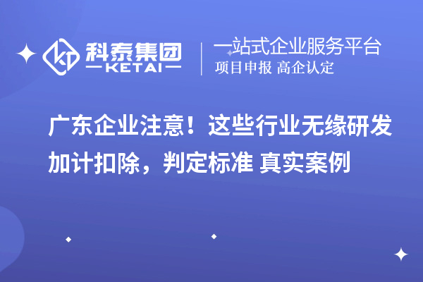 广东企业注意!这些行业无缘研发加计扣除,判定标准 + 真实案例