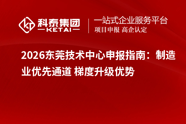 2026东莞技术中心申报指南:制造业优先通道+梯度升级优势