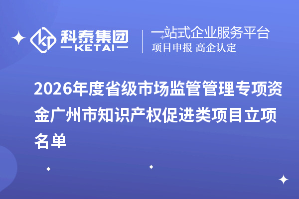 2026年度省级市场监管管理专项资金广州市知识产权促进类项目立项名单