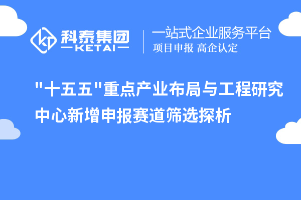十五五重点产业布局与工程研究中心新增申报赛道筛选探析