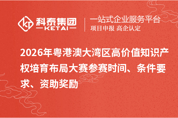 2026年粤港澳大湾区高价值知识产权培育布局大赛参赛时间、条件要求、资助奖励