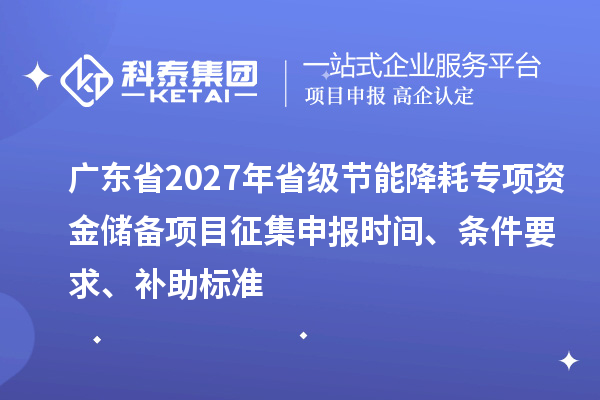 广东省2027年省级节能降耗专项资金储备项目征集申报时间、条件要求、补助标准