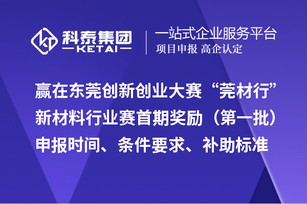 赢在东莞创新创业大赛“莞材行”新材料行业赛首期奖励(第一批)申报时间、条件要求、补助标准