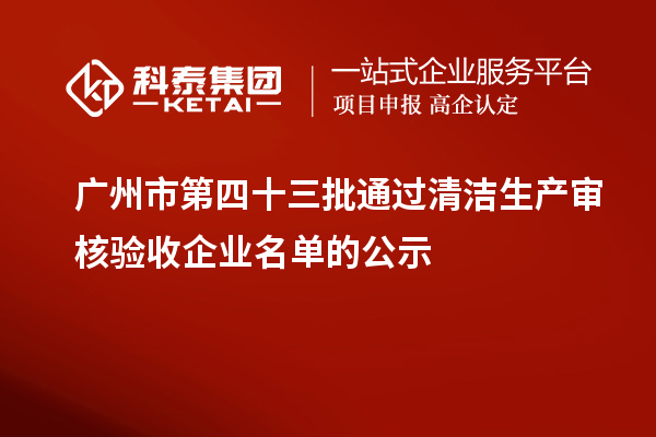 广州市第四十三批通过清洁生产审核验收企业名单的公示