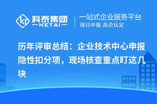 历年评审总结:企业技术中心申报隐性扣分项,现场核查重点盯这几块