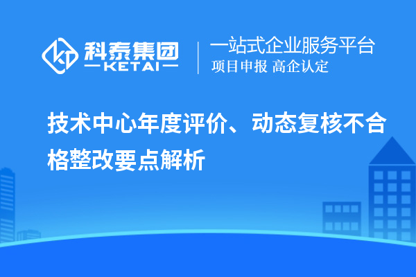 技术中心年度评价、动态复核不合格整改要点解析
