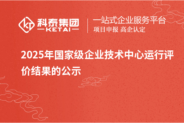 2025年国家级企业技术中心运行评价结果的公示