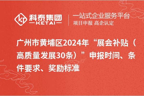 广州市黄埔区2024年“展会补贴(高质量发展30条)”申报时间、条件要求、奖励标准