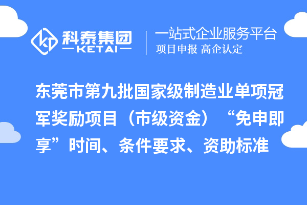 东莞市第九批国家级制造业单项冠军奖励项目(市级资金)“免申即享”时间、条件要求、资助标准