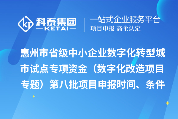 惠州市省级中小企业数字化转型城市试点专项资金(数字化改造项目专题)第八批项目申报时间、条件要求、补助奖励