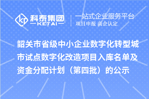 韶关市省级中小企业数字化转型城市试点数字化改造项目入库名单及资金分配计划(第四批)的公示