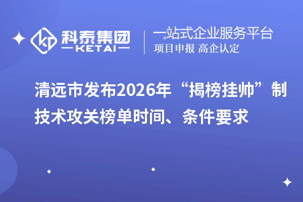 清远市发布2026年“揭榜挂帅”制技术攻关榜单时间、条件要求