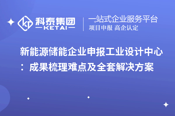 新能源储能企业申报工业设计中心:成果梳理难点及全套解决方案