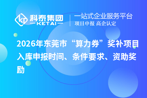 2026年东莞市“算力券”奖补项目入库申报时间、条件要求、资助奖励