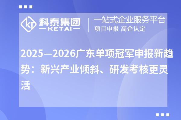 2025—2026广东单项冠军申报新趋势:新兴产业倾斜、研发考核更灵活