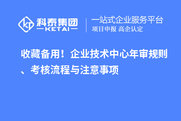 收藏备用!企业技术中心年审规则、考核流程与注意事项
