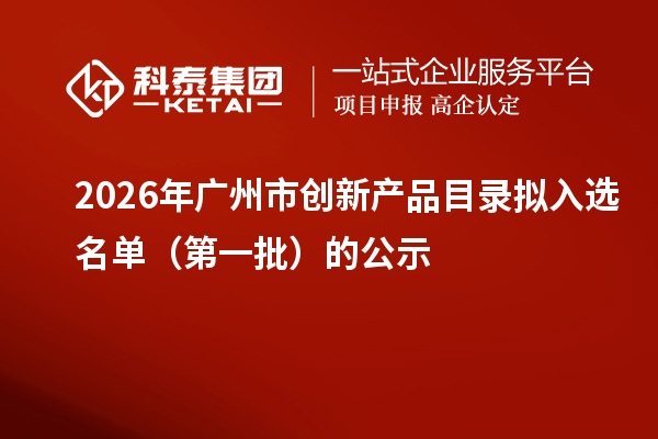 2026年广州市创新产品目录拟入选名单(第一批)的公示