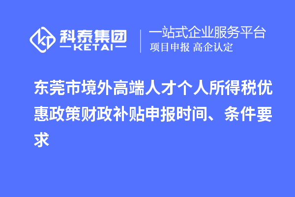 东莞市境外高端人才个人所得税优惠政策财政补贴申报时间、条件要求