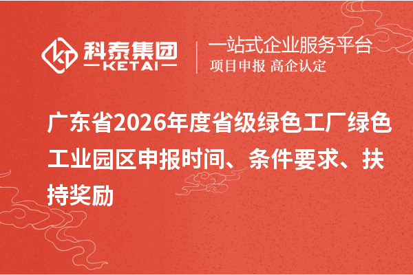 广东省2026年度省级绿色工厂绿色工业园区申报时间、条件要求、扶持奖励