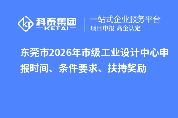 东莞市2026年市级工业设计中心申报时间、条件要求、扶持奖励