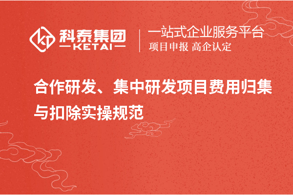 合作研发、集中研发项目费用归集与扣除实操规范