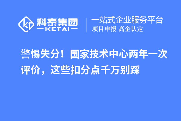 警惕失分!国家技术中心两年一次评价,这些扣分点千万别踩