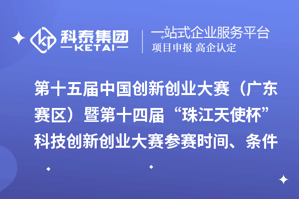 第十五届中国创新创业大赛(广东赛区)暨第十四届“珠江天使杯”科技创新创业大赛参赛时间、条件要求、扶持奖励