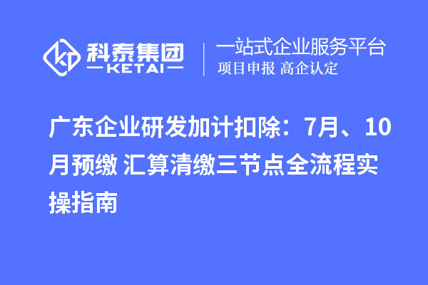 广东企业<a href=//jiuyouhuitech.com/fuwu/jiajikouchu.html target=_blank class=infotextkey>研发加计扣除</a>:7月、10月预缴+汇算清缴三节点全流程实操指南
