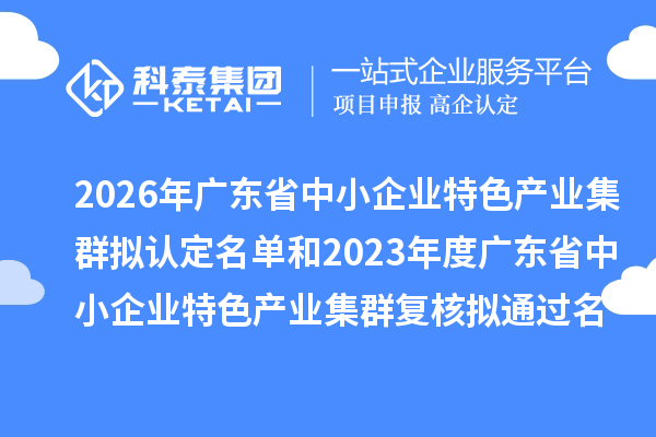 2026年广东省中小企业特色产业集群拟认定名单和2023年度广东省中小企业特色产业集群复核拟通过名单的公示